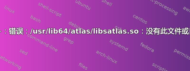 g++：错误：/usr/lib64/atlas/libsatlas.so：没有此文件或目录