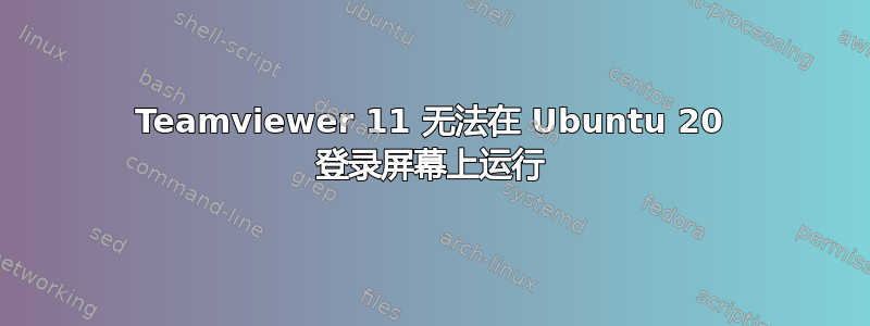 Teamviewer 11 无法在 Ubuntu 20 登录屏幕上运行