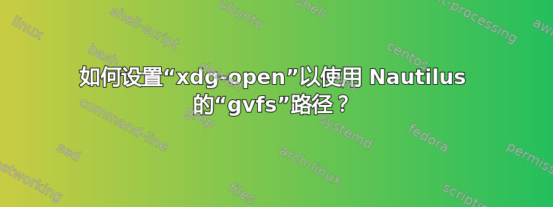 如何设置“xdg-open”以使用 Nautilus 的“gvfs”路径？