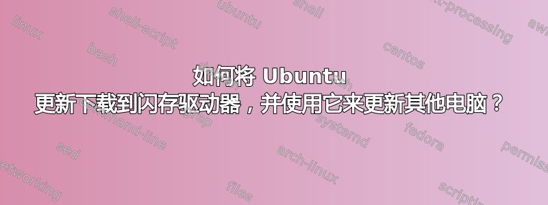 如何将 Ubuntu 更新下载到闪存驱动器，并使用它来更新其他电脑？