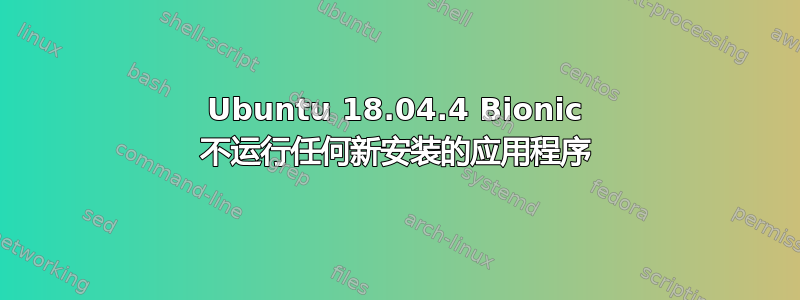 Ubuntu 18.04.4 Bionic 不运行任何新安装的应用程序