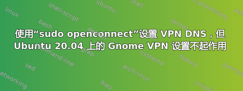 使用“sudo openconnect”设置 VPN DNS，但 Ubuntu 20.04 上的 Gnome VPN 设置不起作用