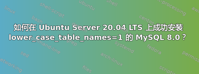 如何在 Ubuntu Server 20.04 LTS 上成功安装 lower_case_table_names=1 的 MySQL 8.0？