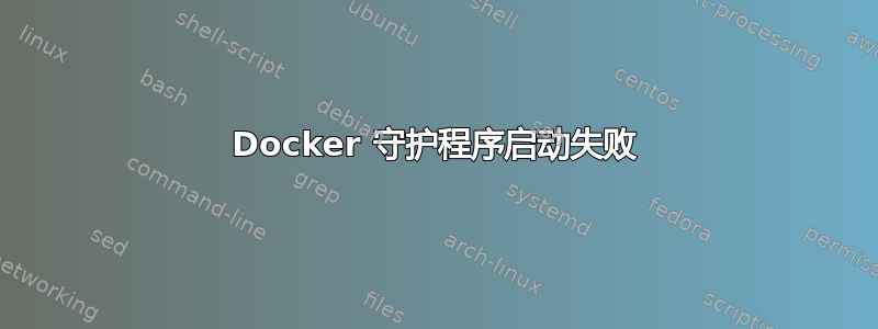 Docker 守护程序启动失败