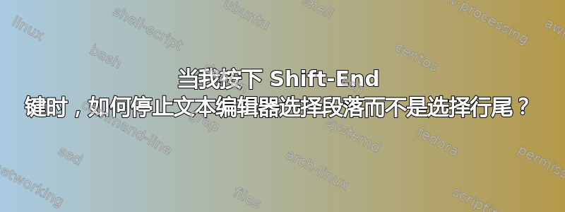 当我按下 Shift-End 键时，如何停止文本编辑器选择段落而不是选择行尾？