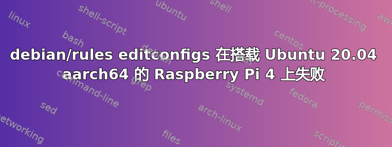 debian/rules editconfigs 在搭载 Ubuntu 20.04 aarch64 的 Raspberry Pi 4 上失败