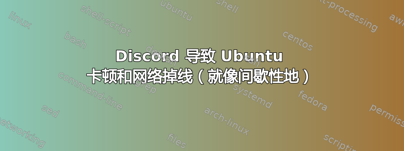 Discord 导致 Ubuntu 卡顿和网络掉线（就像间歇性地）