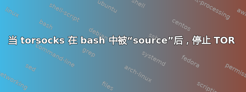 当 torsocks 在 bash 中被“source”后，停止 TOR