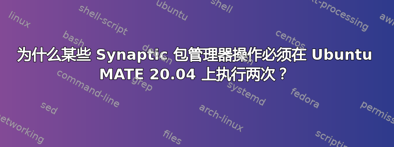 为什么某些 Synaptic 包管理器操作必须在 Ubuntu MATE 20.04 上执行两次？