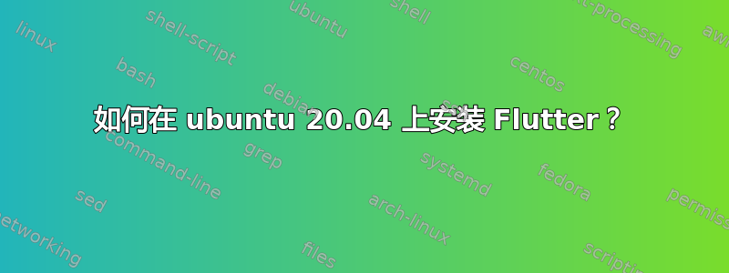 如何在 ubuntu 20.04 上安装 Flutter？