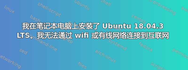 我在笔记本电脑上安装了 Ubuntu 18.04.3 LTS。我无法通过 wifi 或有线网络连接到互联网