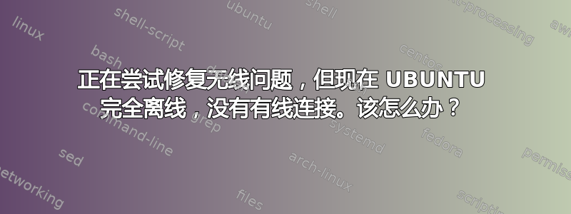 正在尝试修复无线问题，但现在 UBUNTU 完全离线，没有有线连接。该怎么办？