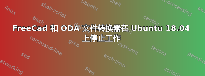 FreeCad 和 ODA 文件转换器在 Ubuntu 18.04 上停止工作