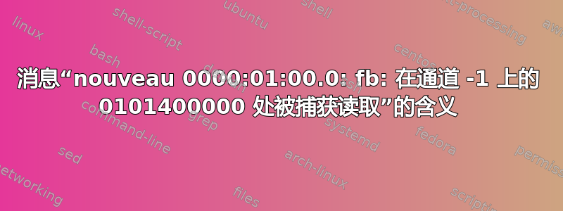 消息“nouveau 0000:01:00.0: fb: 在通道 -1 上的 0101400000 处被捕获读取”的含义