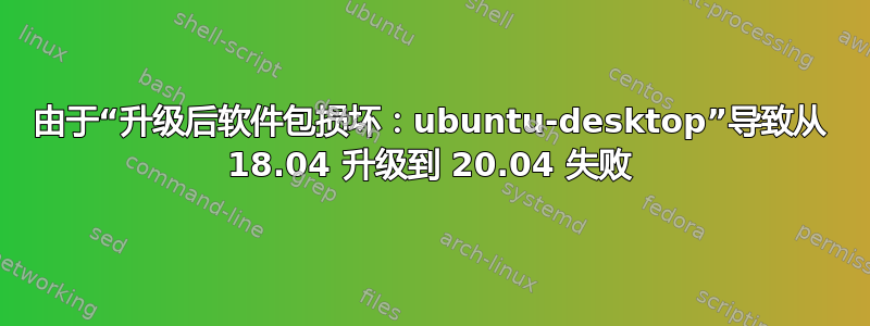 由于“升级后软件包损坏：ubuntu-desktop”导致从 18.04 升级到 20.04 失败