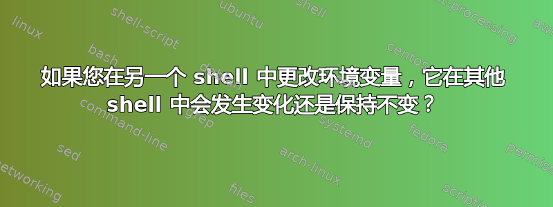 如果您在另一个 shell 中更改环境变量，它在其他 shell 中会发生变化还是保持不变？