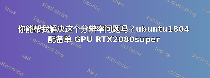 你能帮我解决这个分辨率问题吗？ubuntu1804 配备单 GPU RTX2080super