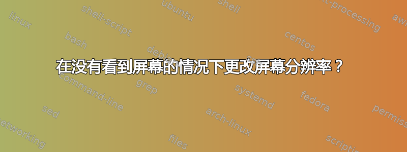 在没有看到屏幕的情况下更改屏幕分辨率？