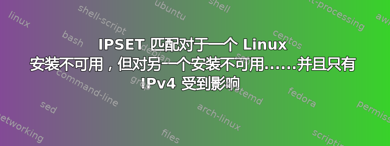 IPSET 匹配对于一个 Linux 安装不可用，但对另一个安装不可用......并且只有 IPv4 受到影响 