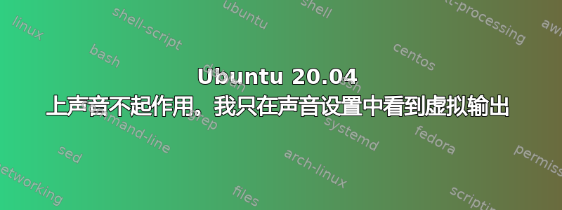 Ubuntu 20.04 上声音不起作用。我只在声音设置中看到虚拟输出