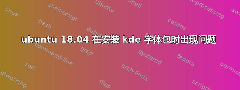 ubuntu 18.04 在安装 kde 字体包时出现问题