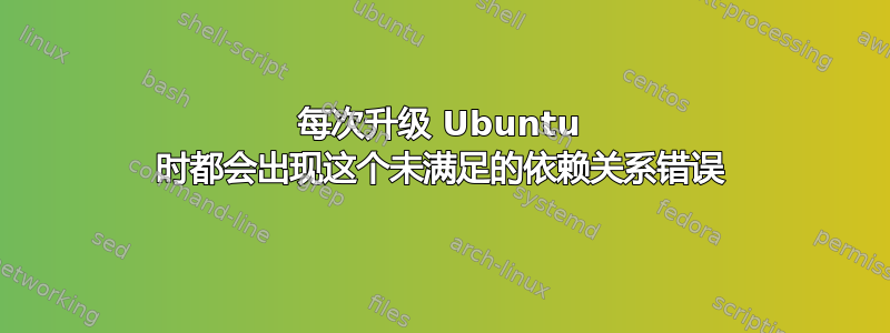 每次升级 Ubuntu 时都会出现这个未满足的依赖关系错误