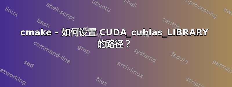 cmake - 如何设置 CUDA_cublas_LIBRARY 的路径？