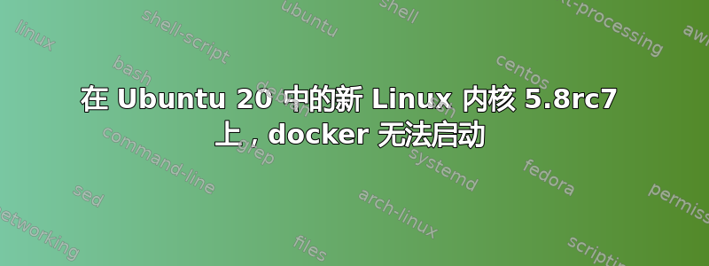 在 Ubuntu 20 中的新 Linux 内核 5.8rc7 上，docker 无法启动