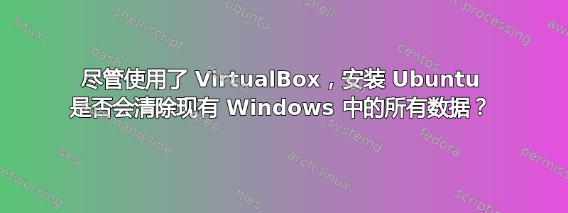 尽管使用了 VirtualBox，安装 Ubuntu 是否会清除现有 Windows 中的所有数据？