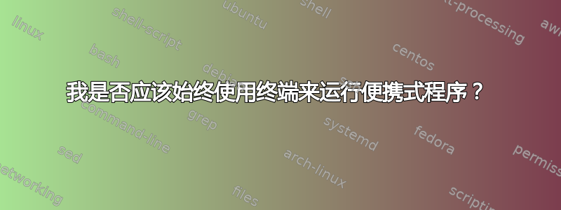 我是否应该始终使用终端来运行便携式程序？