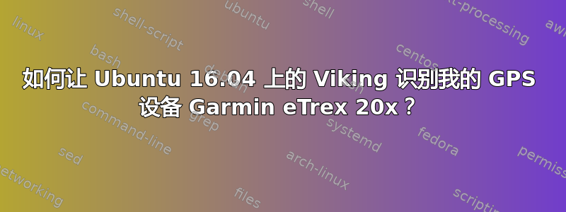 如何让 Ubuntu 16.04 上的 Viking 识别我的 GPS 设备 Garmin eTrex 20x？