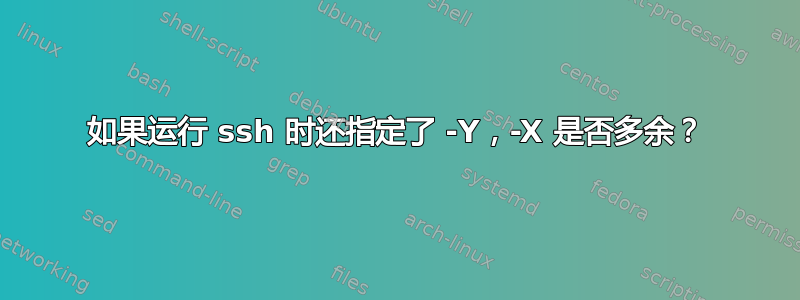 如果运行 ssh 时还指定了 -Y，-X 是否多余？