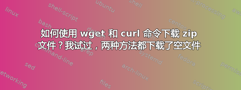 如何使用 wget 和 curl 命令下载 zip 文件？我试过，两种方法都下载了空文件