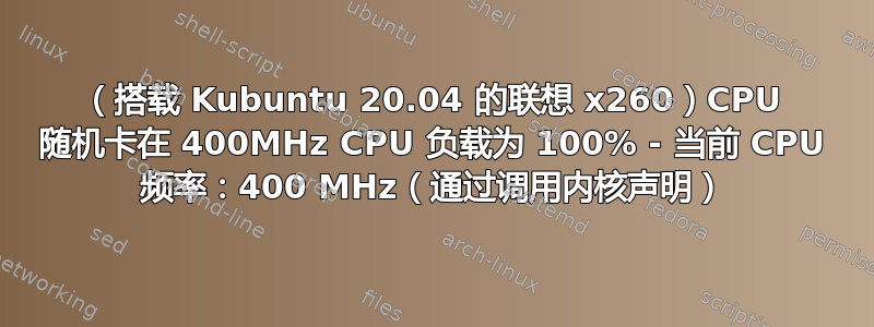 （搭载 Kubuntu 20.04 的联想 x260）CPU 随机卡在 400MHz CPU 负载为 100% - 当前 CPU 频率：400 MHz（通过调用内核声明）