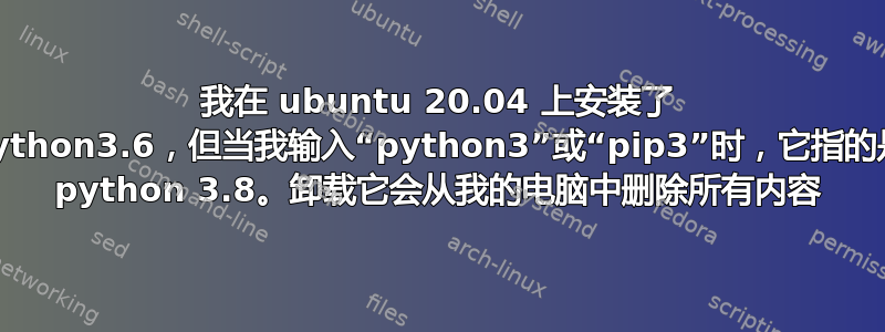 我在 ubuntu 20.04 上安装了 python3.6，但当我输入“python3”或“pip3”时，它指的是 python 3.8。卸载它会从我的电脑中删除所有内容