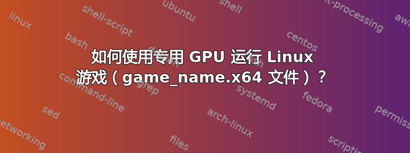 如何使用专用 GPU 运行 Linux 游戏（game_name.x64 文件）？