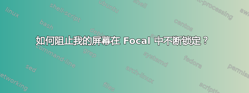 如何阻止我的屏幕在 Focal 中不断锁定？