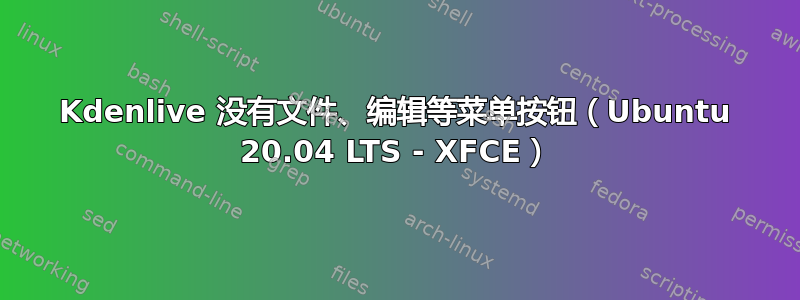 Kdenlive 没有文件、编辑等菜单按钮（Ubuntu 20.04 LTS - XFCE）