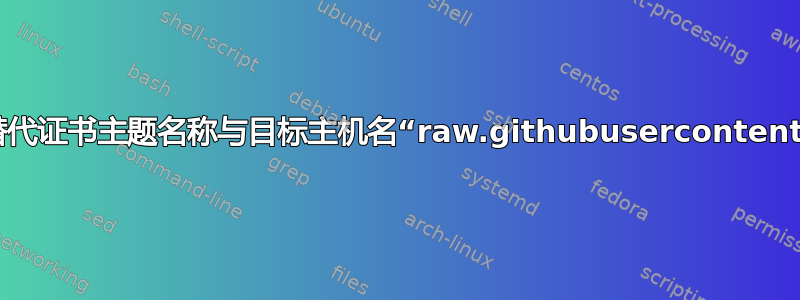 SSL：没有替代证书主题名称与目标主机名“raw.githubusercontent.com”匹配