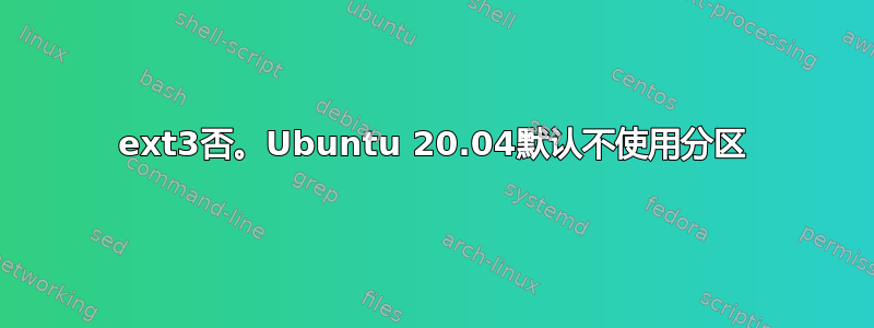 ext3否。Ubuntu 20.04默认不使用分区