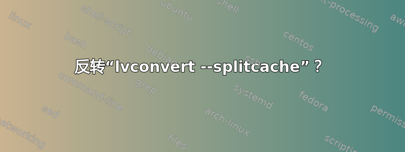 反转“lvconvert --splitcache”？