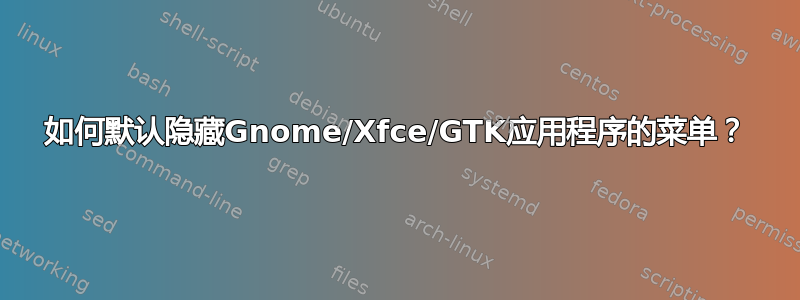 如何默认隐藏Gnome/Xfce/GTK应用程序的菜单？