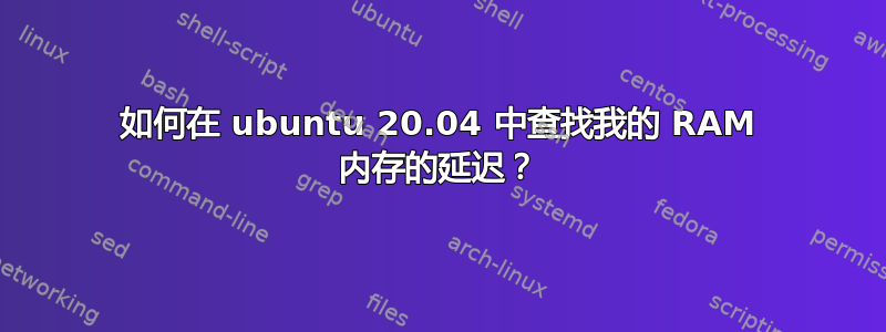 如何在 ubuntu 20.04 中查找我的 RAM 内存的延迟？