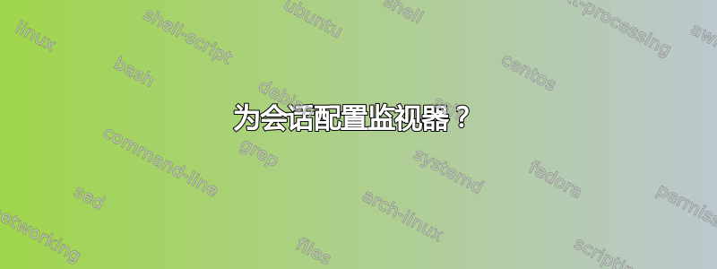 为会话配置监视器？