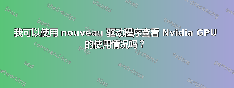 我可以使用 nouveau 驱动程序查看 Nvidia GPU 的使用情况吗？