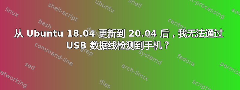 从 Ubuntu 18.04 更新到 20.04 后，我无法通过 USB 数据线检测到手机？