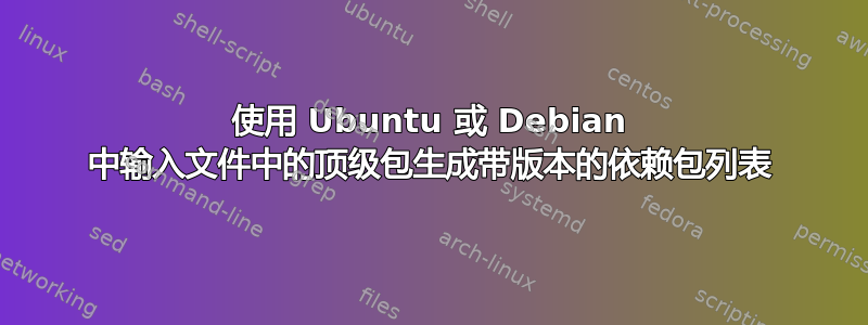 使用 Ubuntu 或 Debian 中输入文件中的顶级包生成带版本的依赖包列表