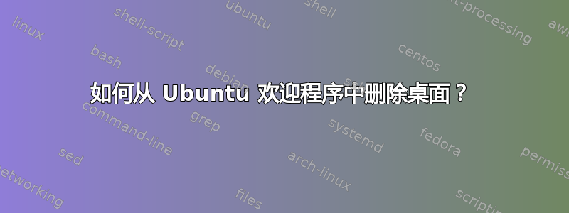 如何从 Ubuntu 欢迎程序中删除桌面？