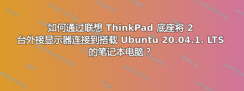 如何通过联想 ThinkPad 底座将 2 台外接显示器连接到搭载 Ubuntu 20.04.1. LTS 的笔记本电脑？