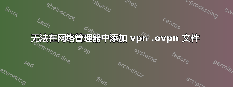 无法在网络管理器中添加 vpn .ovpn 文件